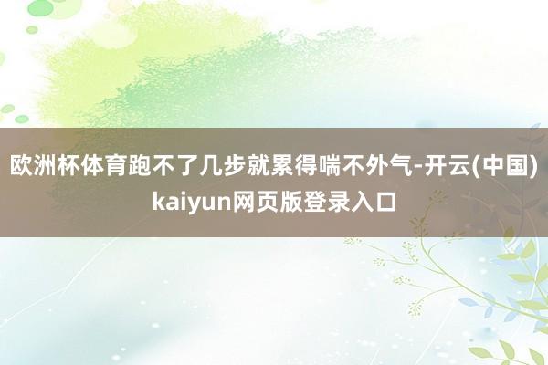 欧洲杯体育跑不了几步就累得喘不外气-开云(中国)kaiyun网页版登录入口