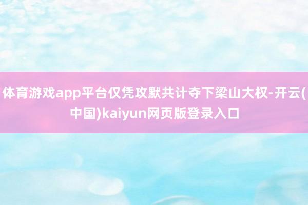 体育游戏app平台仅凭攻默共计夺下梁山大权-开云(中国)kaiyun网页版登录入口