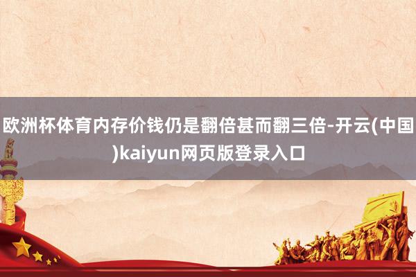 欧洲杯体育内存价钱仍是翻倍甚而翻三倍-开云(中国)kaiyun网页版登录入口