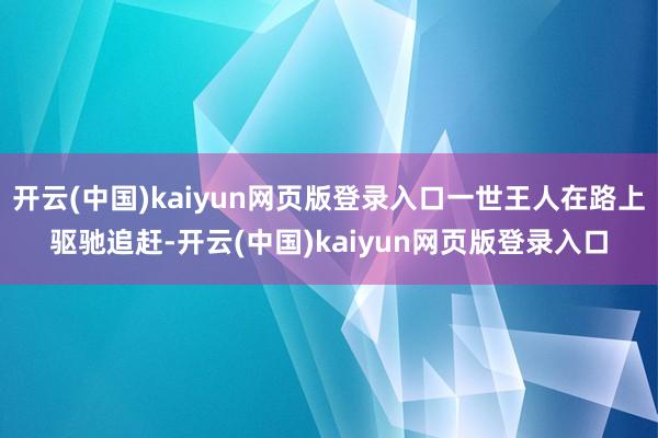 开云(中国)kaiyun网页版登录入口一世王人在路上驱驰追赶-开云(中国)kaiyun网页版登录入口