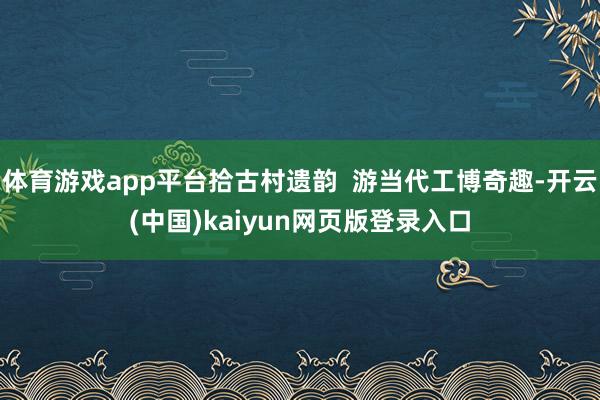 体育游戏app平台拾古村遗韵  游当代工博奇趣-开云(中国)kaiyun网页版登录入口