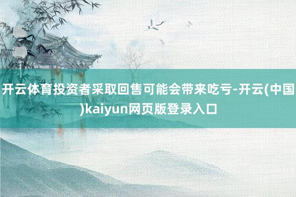 开云体育投资者采取回售可能会带来吃亏-开云(中国)kaiyun网页版登录入口