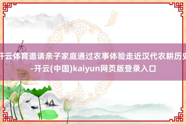 开云体育邀请亲子家庭通过农事体验走近汉代农耕历史-开云(中国)kaiyun网页版登录入口