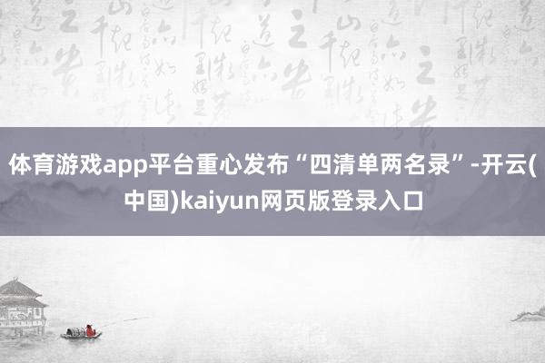 体育游戏app平台重心发布“四清单两名录”-开云(中国)kaiyun网页版登录入口