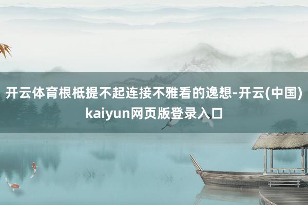 开云体育根柢提不起连接不雅看的逸想-开云(中国)kaiyun网页版登录入口