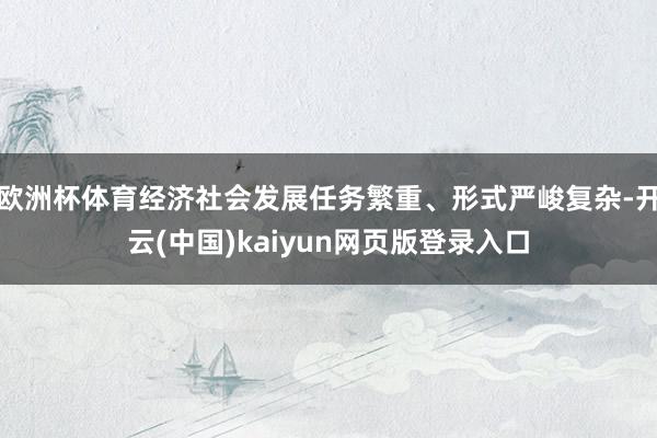 欧洲杯体育经济社会发展任务繁重、形式严峻复杂-开云(中国)kaiyun网页版登录入口