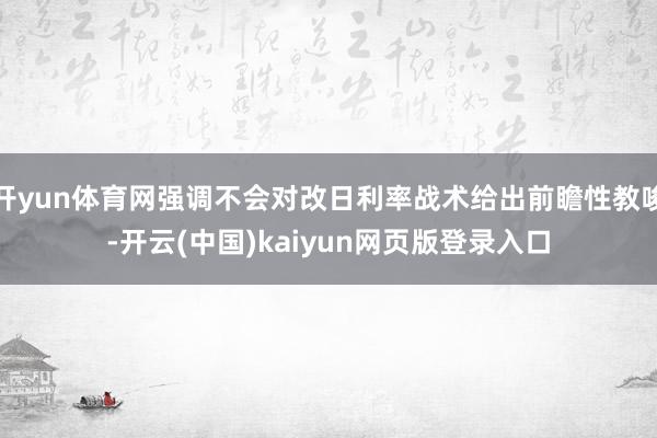 开yun体育网强调不会对改日利率战术给出前瞻性教唆-开云(中国)kaiyun网页版登录入口