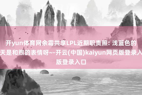 开yun体育网余霜共享LPL近期职责照: 浅蓝色的夏天是和煦的表情呀~-开云(中国)kaiyun网页版登录入口