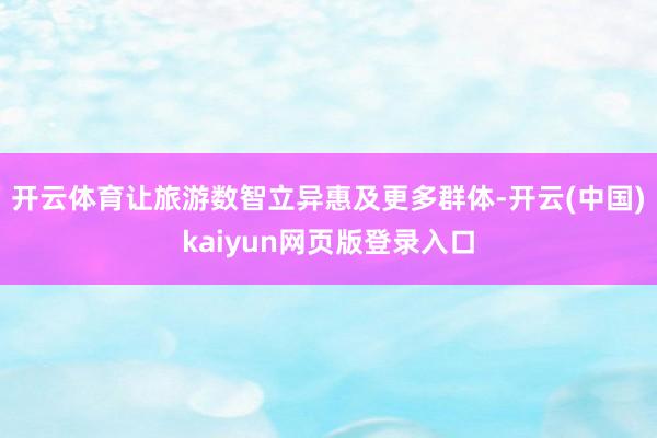 开云体育让旅游数智立异惠及更多群体-开云(中国)kaiyun网页版登录入口