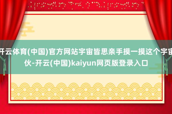 开云体育(中国)官方网站宇宙皆思亲手摸一摸这个宇宙伙-开云(中国)kaiyun网页版登录入口