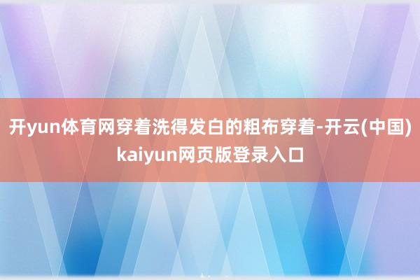 开yun体育网穿着洗得发白的粗布穿着-开云(中国)kaiyun网页版登录入口