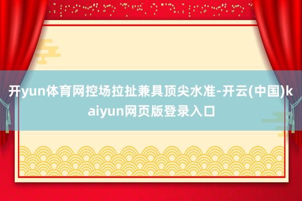 开yun体育网控场拉扯兼具顶尖水准-开云(中国)kaiyun网页版登录入口