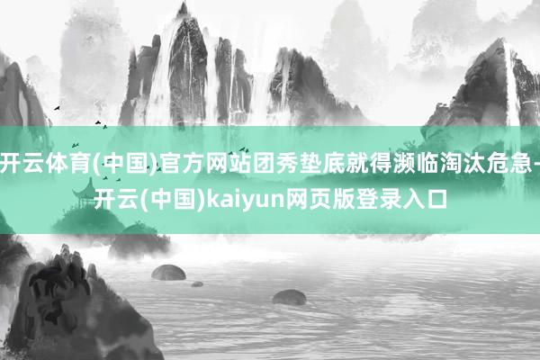 开云体育(中国)官方网站团秀垫底就得濒临淘汰危急-开云(中国)kaiyun网页版登录入口