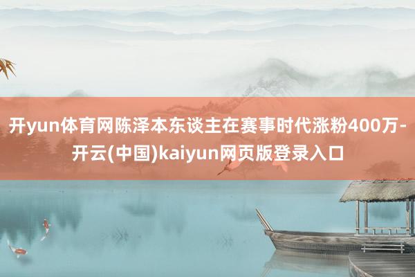 开yun体育网陈泽本东谈主在赛事时代涨粉400万-开云(中国)kaiyun网页版登录入口