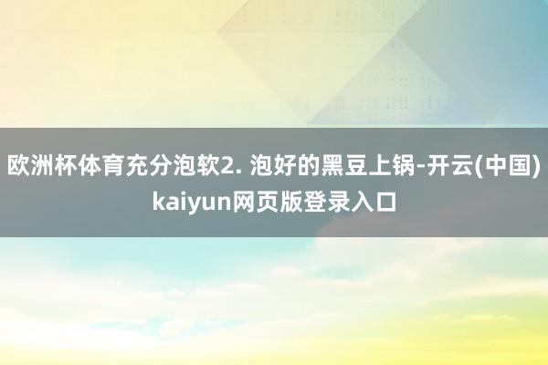 欧洲杯体育充分泡软2. 泡好的黑豆上锅-开云(中国)kaiyun网页版登录入口