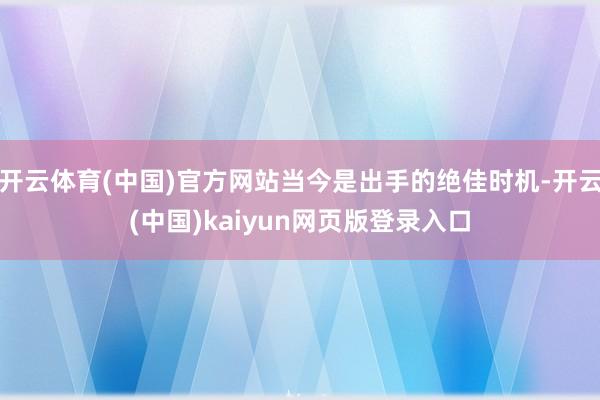 开云体育(中国)官方网站当今是出手的绝佳时机-开云(中国)kaiyun网页版登录入口