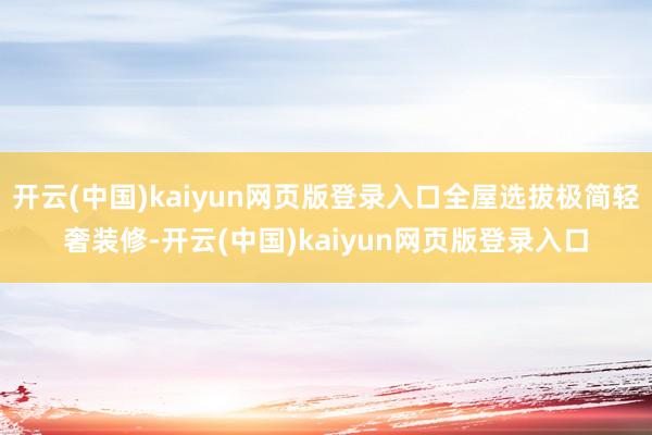 开云(中国)kaiyun网页版登录入口全屋选拔极简轻奢装修-开云(中国)kaiyun网页版登录入口